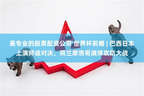 最专业的股票配资公司 世界杯前瞻 | 巴西日本上演师徒对决，荷兰摩洛哥演绎攻防大战