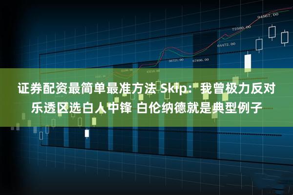 证券配资最简单最准方法 Skip：我曾极力反对乐透区选白人中锋 白伦纳德就是典型例子