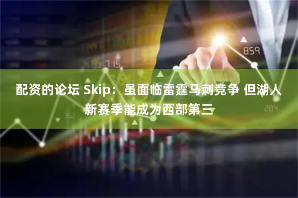 配资的论坛 Skip：虽面临雷霆马刺竞争 但湖人新赛季能成为西部第三