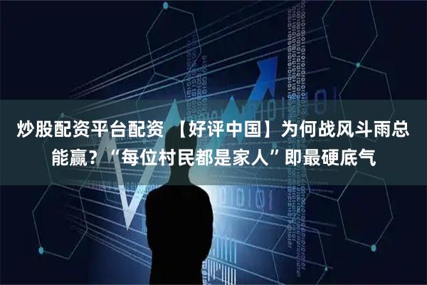 炒股配资平台配资 【好评中国】为何战风斗雨总能赢？“每位村民都是家人”即最硬底气