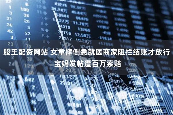 股王配资网站 女童摔倒急就医商家阻拦结账才放行 宝妈发帖遭百万索赔