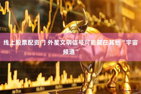 线上股票配资门 外星文明信号可能藏在其他“宇宙频道”